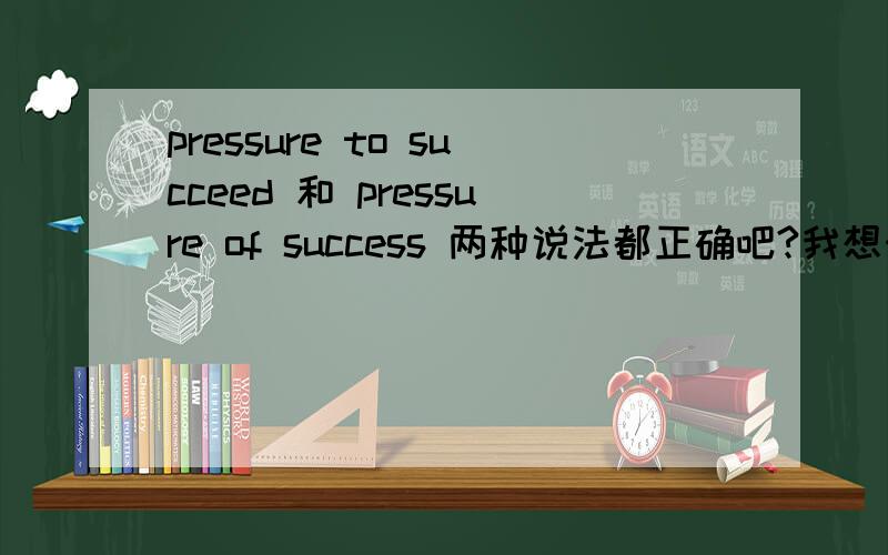 pressure to succeed 和 pressure of success 两种说法都正确吧?我想知知道 介词在这里的用法。第一句是动词和名词 中间用的to第二句 两个名词之间用的of..