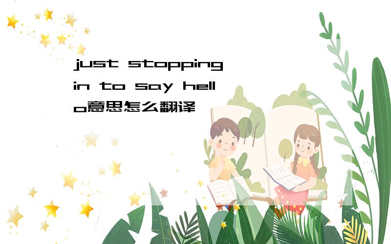 just stopping in to say hello意思怎么翻译