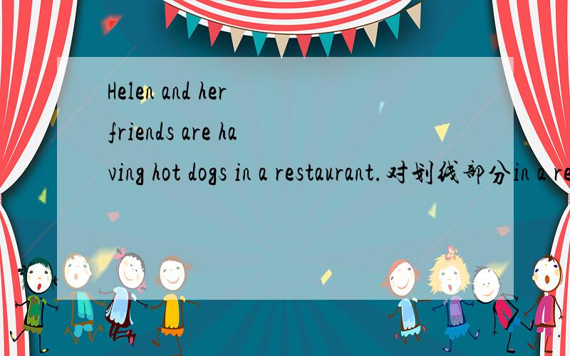 Helen and her friends are having hot dogs in a restaurant.对划线部分in a restaurant提问