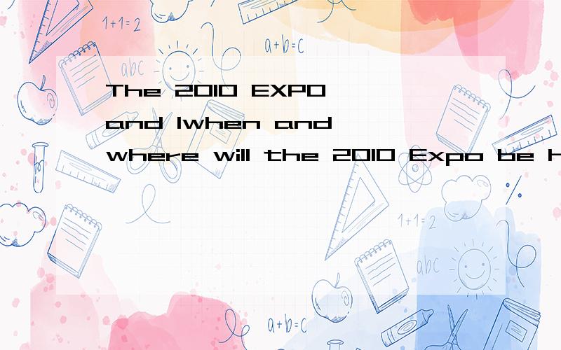 The 2010 EXPO and Iwhen and where will the 2010 Expo be held?what is the theme of the 2010 Expo?as a student in shanghai ,what will you dao for the the Expo 2010