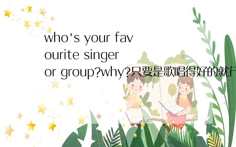 who's your favourite singer or group?why?只要是歌唱得好的就行了.但我的偶像是言承旭和韩庚.请写一篇英语作文！