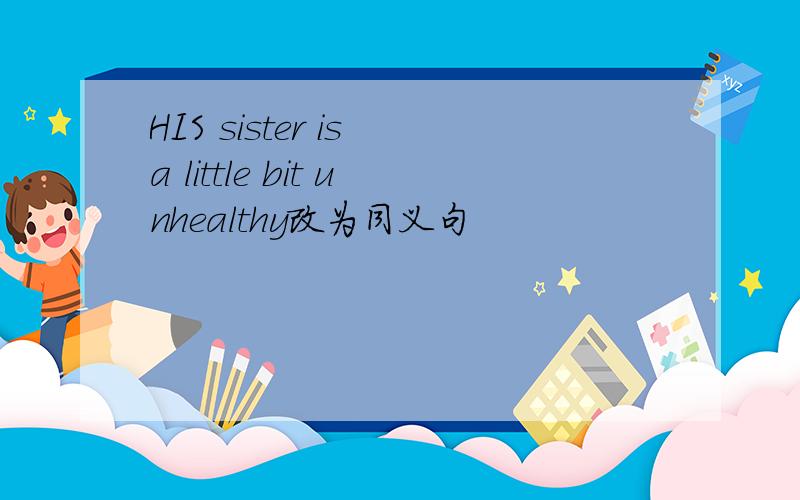 HIS sister is a little bit unhealthy改为同义句