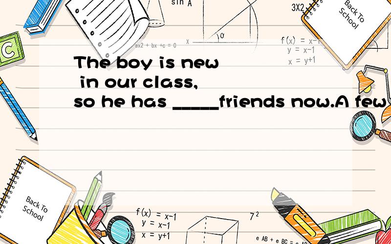 The boy is new in our class,so he has _____friends now.A few B a fewC little D a little