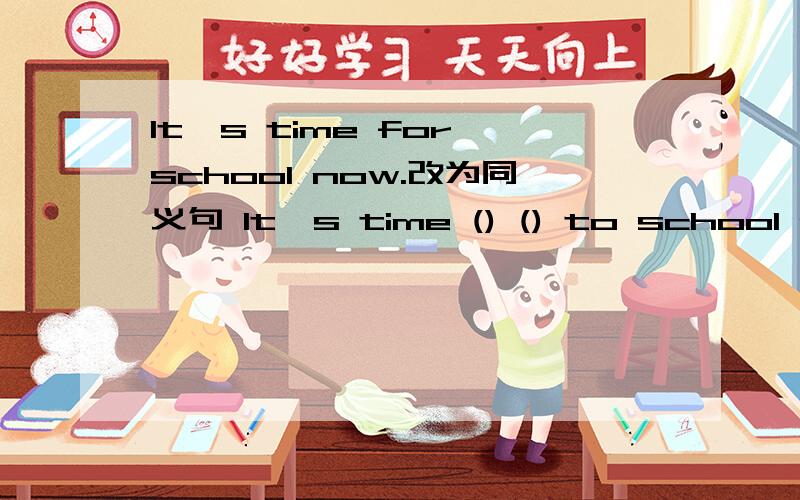 It's time for school now.改为同义句 It's time () () to school now .