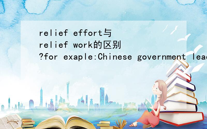 relief effort与relief work的区别?for exaple:Chinese government leaders will stand at the front line of the disaster relief work.relief work可以用relief effort代替吗?