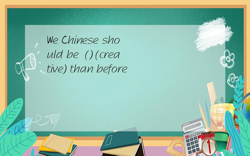 We Chinese should be ()(creative) than before
