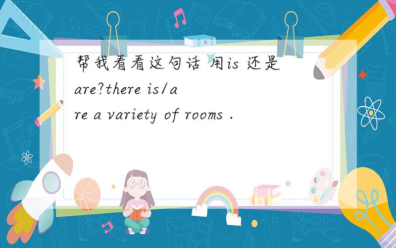 帮我看看这句话 用is 还是are?there is/are a variety of rooms .