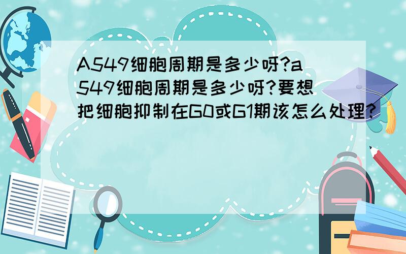 A549细胞周期是多少呀?a549细胞周期是多少呀?要想把细胞抑制在G0或G1期该怎么处理?