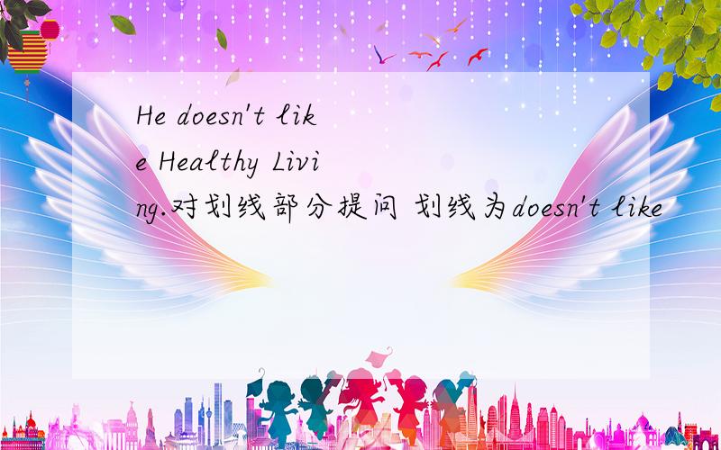 He doesn't like Healthy Living.对划线部分提问 划线为doesn't like