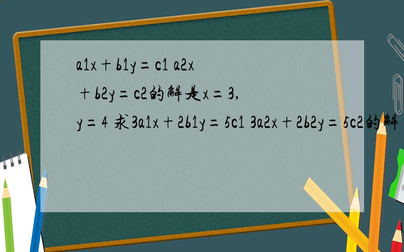 a1x+b1y=c1 a2x+b2y=c2的解是x=3,y=4 求3a1x+2b1y=5c1 3a2x+2b2y=5c2的解