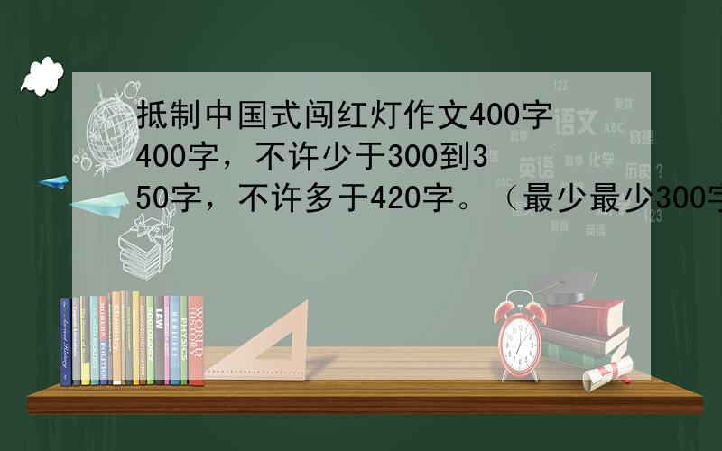 抵制中国式闯红灯作文400字400字，不许少于300到350字，不许多于420字。（最少最少300字）多写点闯红灯的坏处