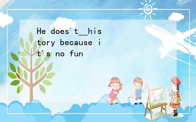 He does't__history because it's no fun