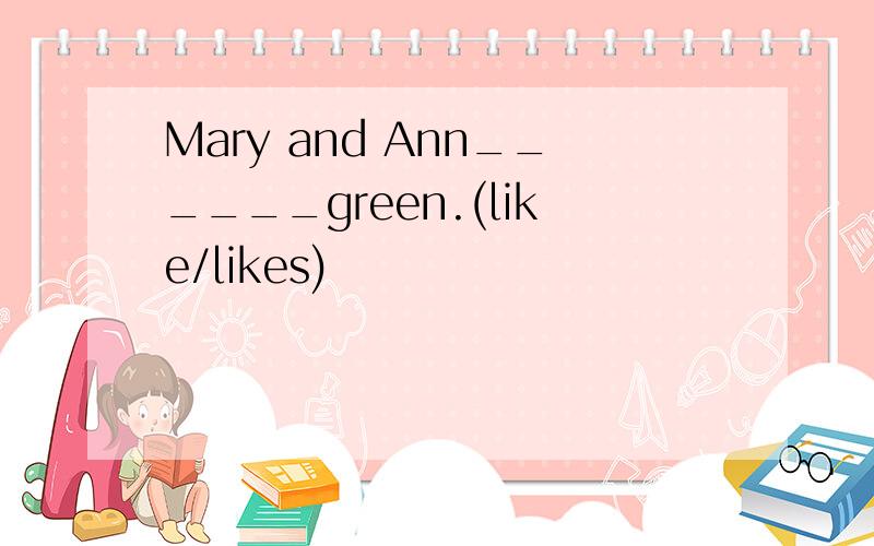 Mary and Ann______green.(like/likes)