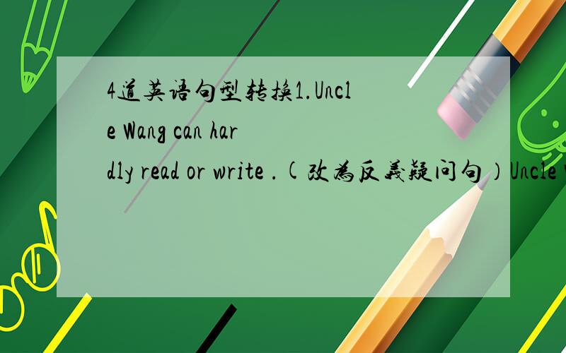 4道英语句型转换1.Uncle Wang can hardly read or write .(改为反义疑问句）Uncle Wang can hardly read or write ,（ ）（ 2.Another three buses come here .(改为倒装句）（ )( )another three buses .3.The dress is nice .(改为感叹