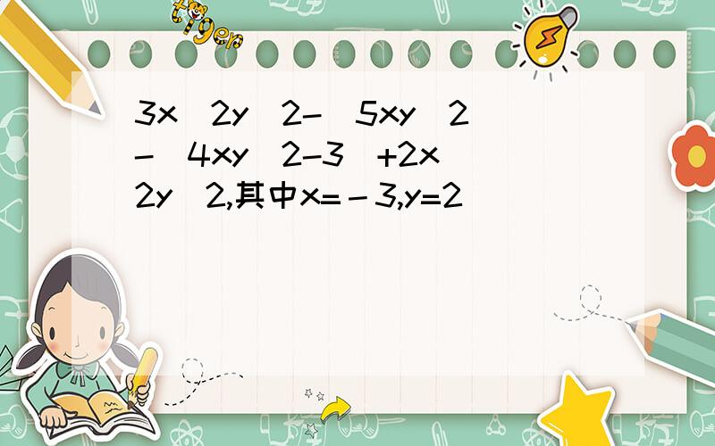 3x＾2y^2-［5xy^2-(4xy＾2-3)+2x^2y^2,其中x=－3,y=2