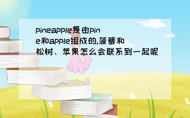 pineapple是由pine和apple组成的,菠萝和松树、苹果怎么会联系到一起呢