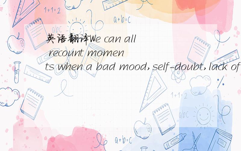 英语翻译We can all recount moments when a bad mood,self-doubt,lack of interest or effort overwhelmed intellectual potential.