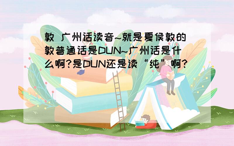 敦 广州话读音~就是夏侯敦的敦普通话是DUN~广州话是什么啊?是DUN还是读“纯”啊?