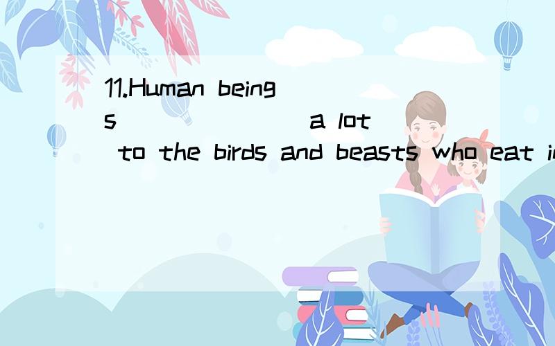 11.Human beings _______a lot to the birds and beasts who eat insects.A.oblige B.owe C.thank D.gratitude为什么选B?请翻译句子