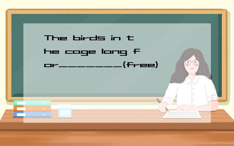 The birds in the cage long for_______(free)