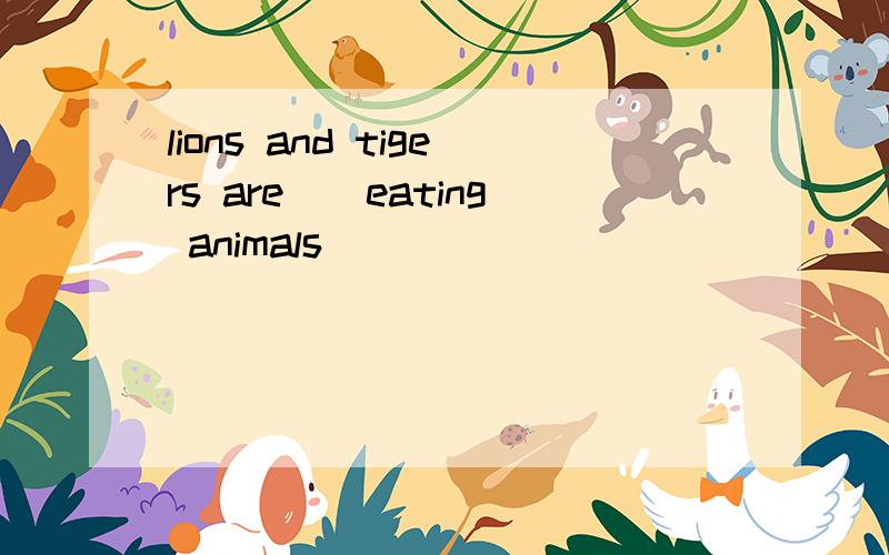 lions and tigers are（）eating animals