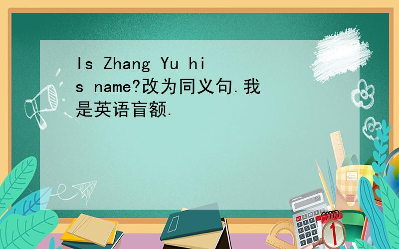 Is Zhang Yu his name?改为同义句.我是英语盲额.