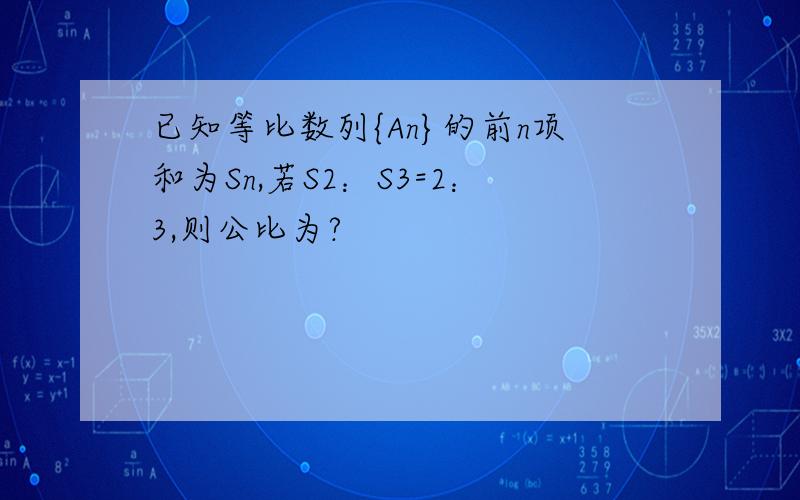 已知等比数列{An}的前n项和为Sn,若S2：S3=2：3,则公比为?