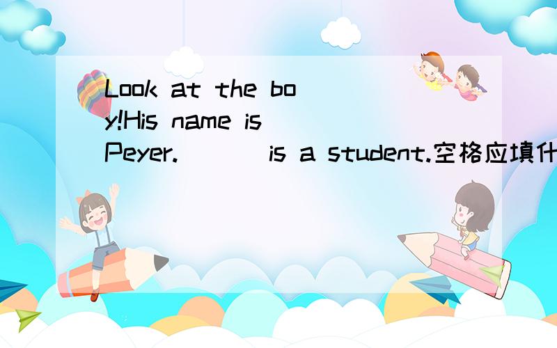 Look at the boy!His name is Peyer.___ is a student.空格应填什么?