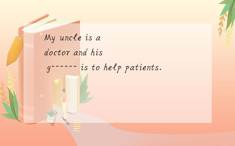 My uncle is a doctor and his g------ is to help patients.