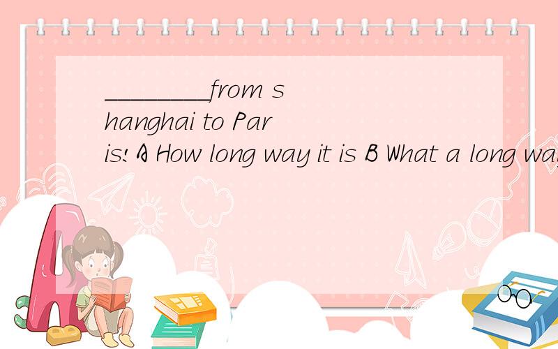 ________from shanghai to Paris!A How long way it is B What a long way it is