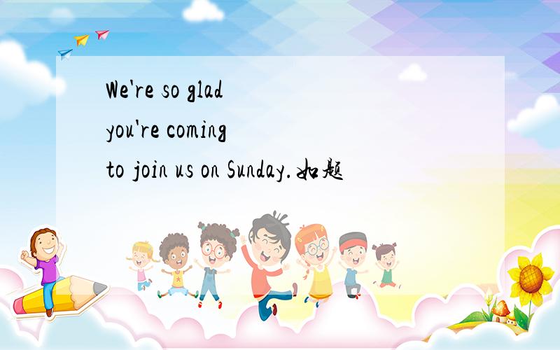 We're so glad you're coming to join us on Sunday.如题