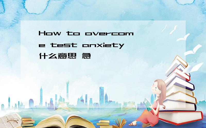How to overcome test anxiety什么意思 急