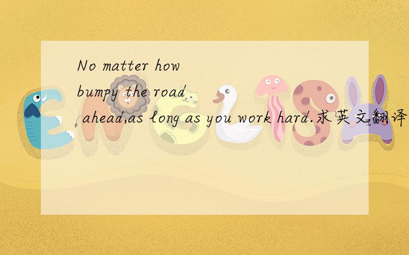 No matter how bumpy the road ahead,as long as you work hard.求英文翻译成中文