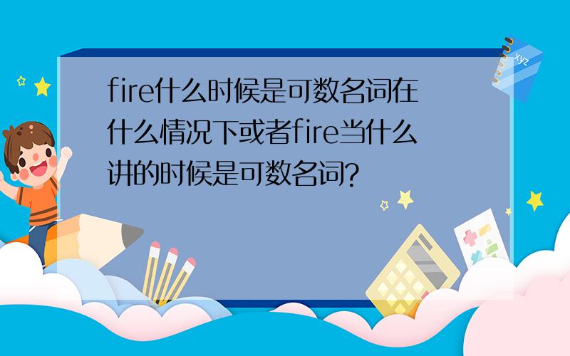 fire什么时候是可数名词在什么情况下或者fire当什么讲的时候是可数名词?