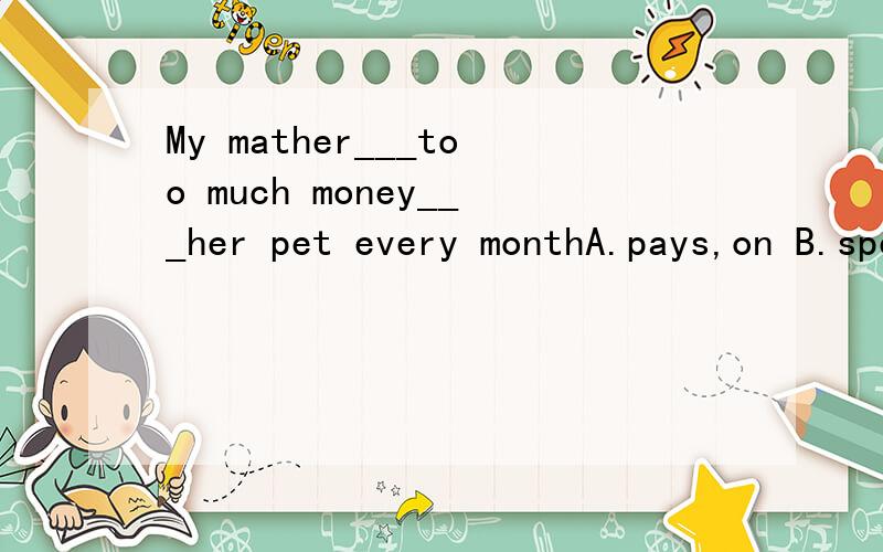 My mather___too much money___her pet every monthA.pays,on B.spends,in C.spends,on D.costs,for