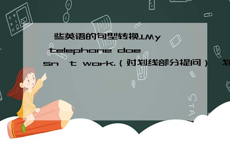 一些英语的句型转换.1.My telephone doesn't work.（对划线部分提问）【划线部分为：doesn't work】____ ____ ____ ____ your telephone?2.Ms.Zhang rents a double room from Tom.（同义句转换）Tom ____ a double room ____ Ms.Zhan