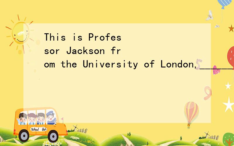 This is Professor Jackson from the University of London,______ to tell us.应该选什么?This is Professor Jackson from the University of London,______ to tell us.A.who B.whom C.that D.which,怎么理解这句话啊,太奇怪了
