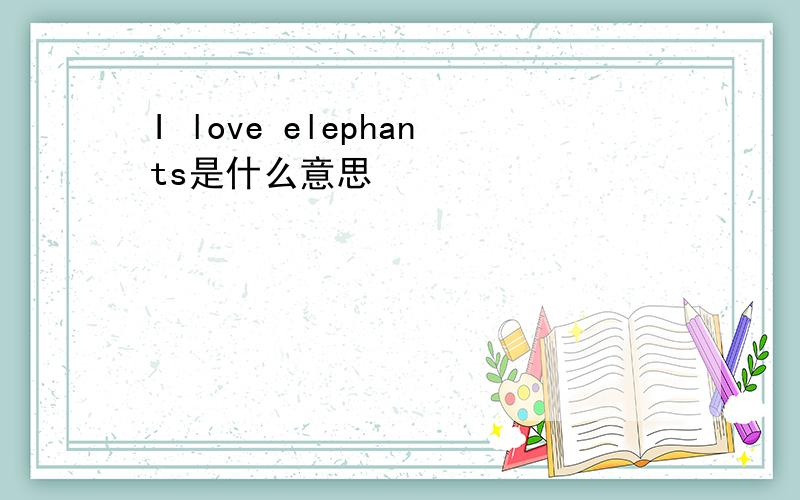 I love elephants是什么意思