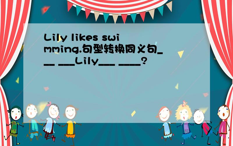 Lily likes swimming.句型转换同义句___ ___Lily___ ____?