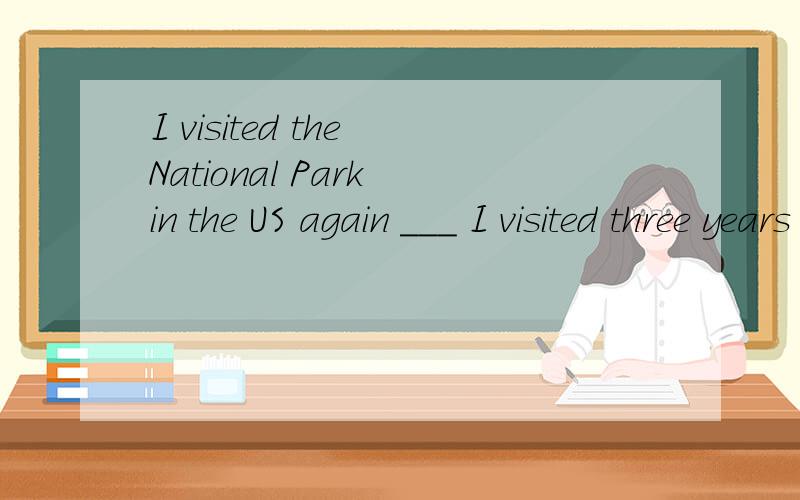 I visited the National Park in the US again ___ I visited three years ago.A.whereB.不填C.whatD.whom