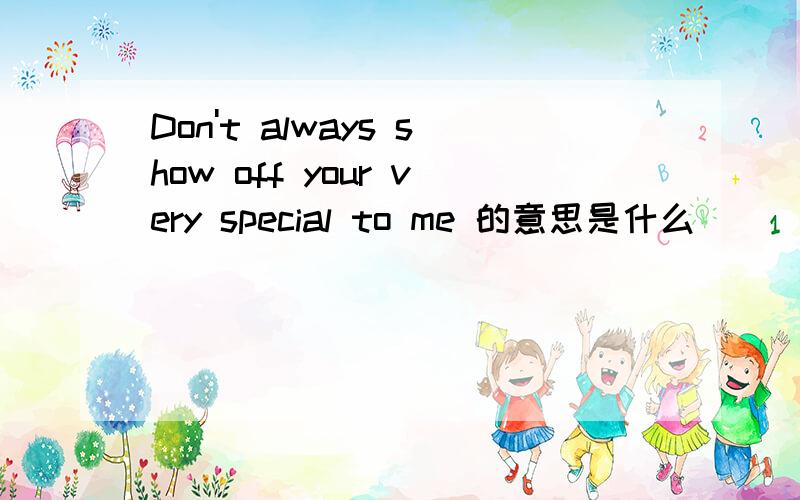 Don't always show off your very special to me 的意思是什么