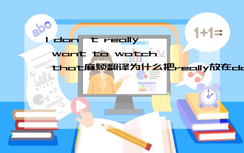 I don't really want to watch that麻烦翻译为什么把really放在don't后面?