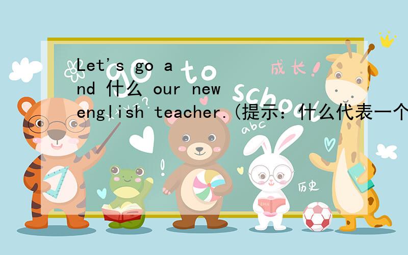 Let's go and 什么 our new english teacher.(提示：什么代表一个单词.）