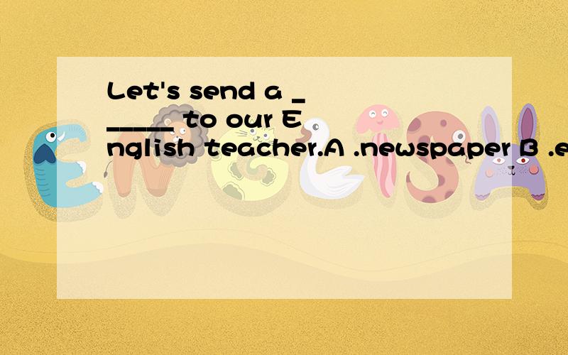 Let's send a ______ to our English teacher.A .newspaper B .e-mail C.post card