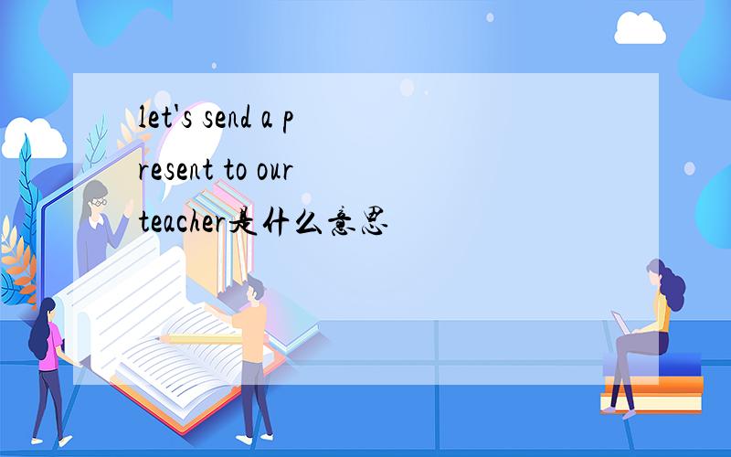 let's send a present to our teacher是什么意思