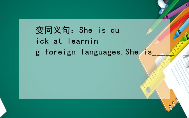 变同义句：She is quick at learning foreign languages.She is_____　＿＿＿　＿＿＿foreign languages.