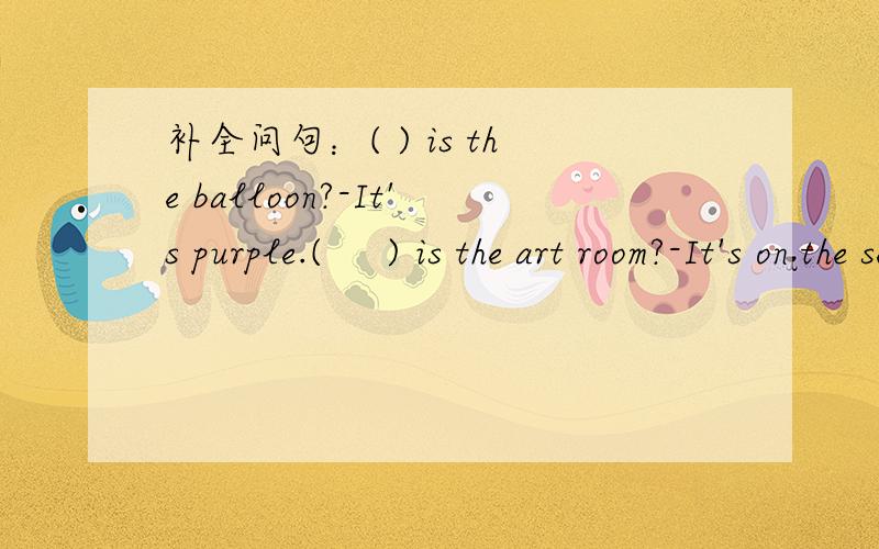 补全问句：( ) is the balloon?-It's purple.(     ) is the art room?-It's on the second floor.(     ) is it? -It's  eight o'clock.(     ) umbrella is it?-It's Zhang Peng's. (     ) are the slippers?-They're six yuan.(     ) is the weather like in