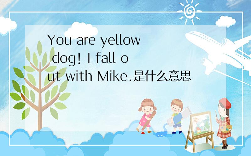 You are yellow dog! I fall out with Mike.是什么意思