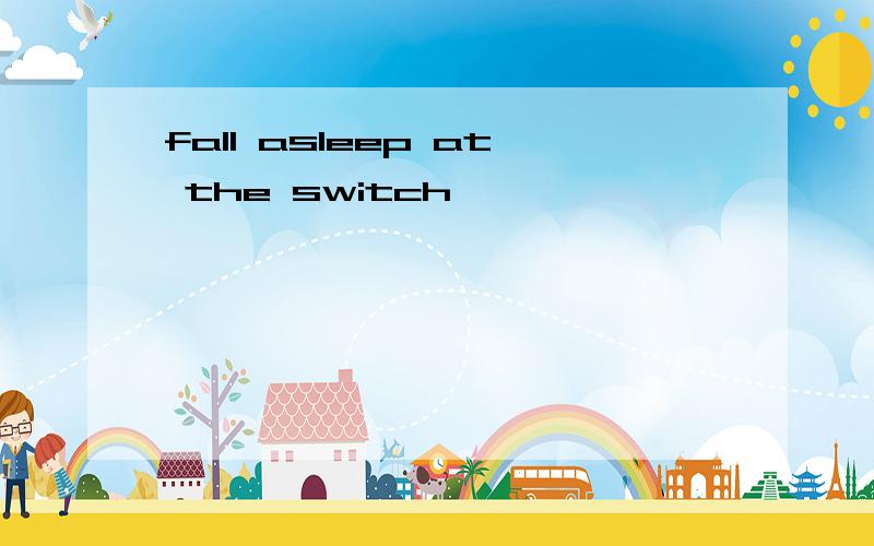 fall asleep at the switch