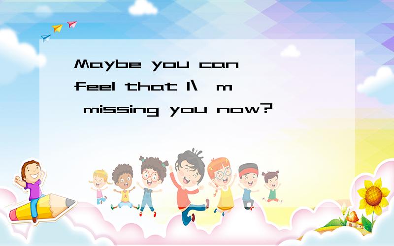 Maybe you can feel that I\'m missing you now?